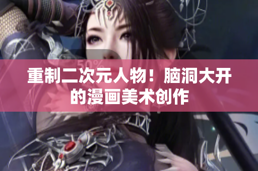 重制二次元人物！脑洞大开的漫画美术创作