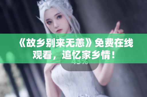 《故乡别来无恙》免费在线观看，追忆家乡情！