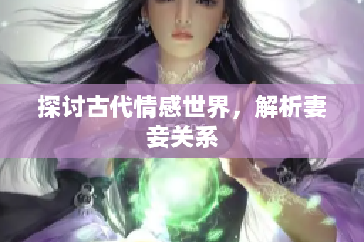 探讨古代情感世界，解析妻妾关系