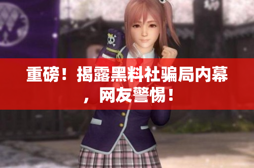 重磅！揭露黑料社骗局内幕，网友警惕！