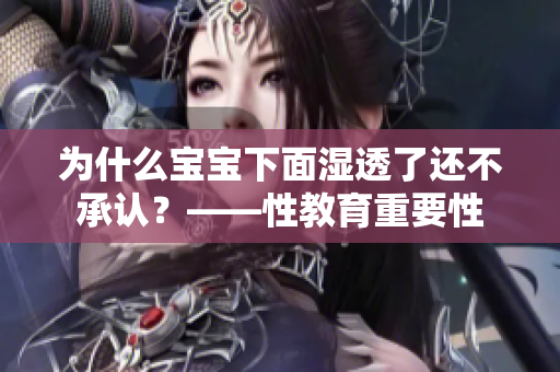 为什么宝宝下面湿透了还不承认？——性教育重要性