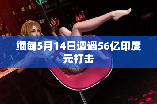 缅甸5月14日遭遇56亿印度元打击