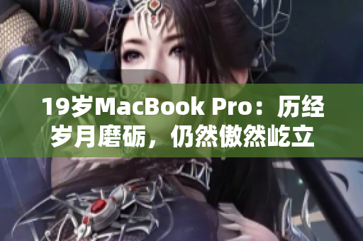 19岁MacBook Pro：历经岁月磨砺，仍然傲然屹立