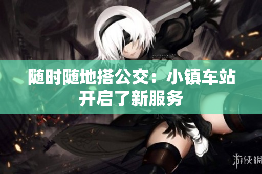 随时随地搭公交：小镇车站开启了新服务