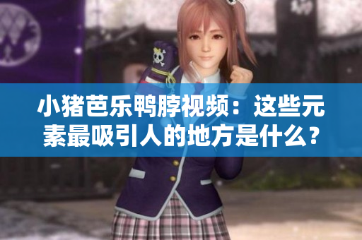 小猪芭乐鸭脖视频：这些元素最吸引人的地方是什么？