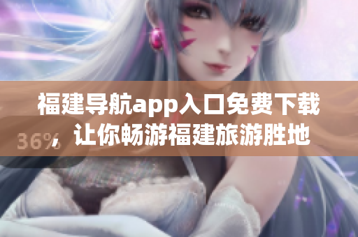 福建导航app入口免费下载，让你畅游福建旅游胜地