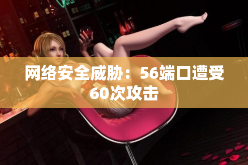 网络安全威胁：56端口遭受60次攻击