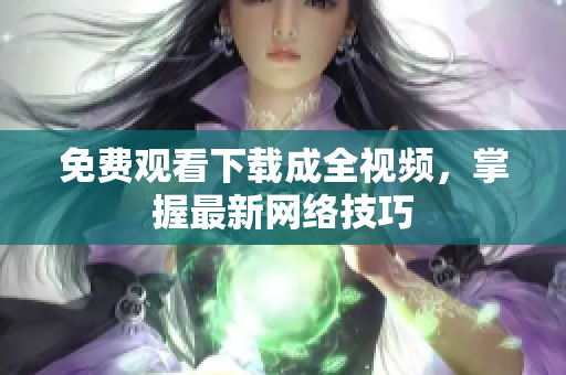 免费观看下载成全视频，掌握最新网络技巧
