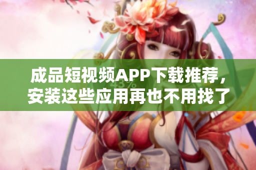 成品短视频APP下载推荐，安装这些应用再也不用找了！