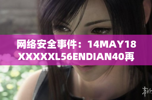 网络安全事件：14MAY18XXXXXL56ENDIAN40再次被曝光