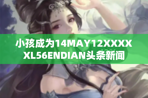 小孩成为14MAY12XXXXXL56ENDIAN头条新闻