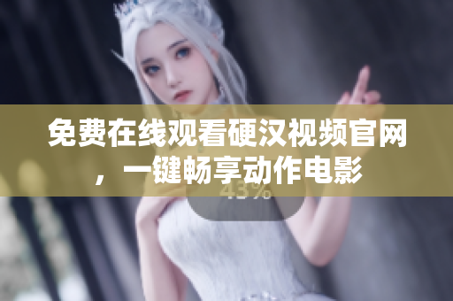 免费在线观看硬汉视频官网，一键畅享动作电影