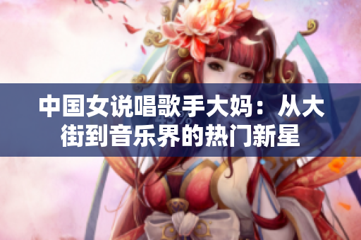 中国女说唱歌手大妈：从大街到音乐界的热门新星