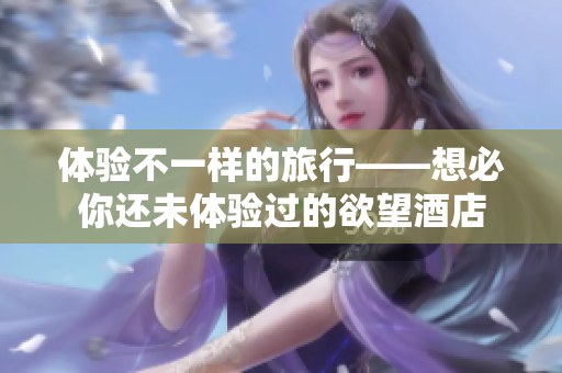 体验不一样的旅行——想必你还未体验过的欲望酒店