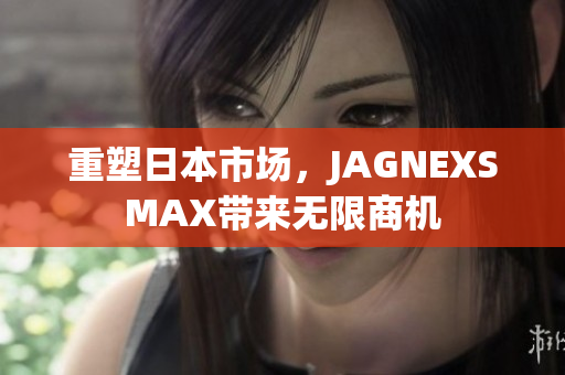重塑日本市场，JAGNEXSMAX带来无限商机