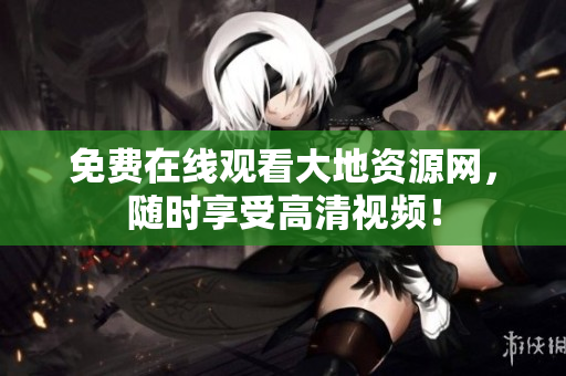免费在线观看大地资源网，随时享受高清视频！