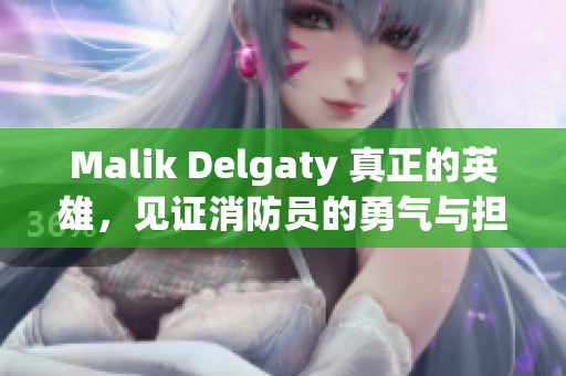 Malik Delgaty 真正的英雄，见证消防员的勇气与担当