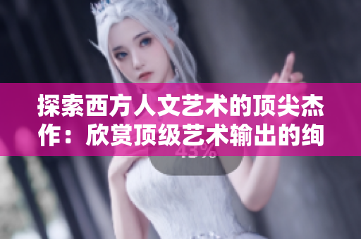 探索西方人文艺术的顶尖杰作：欣赏顶级艺术输出的绚烂精华