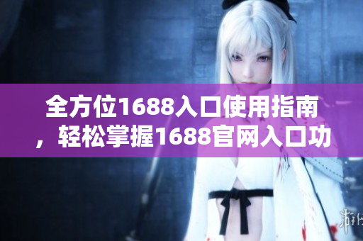 全方位1688入口使用指南，轻松掌握1688官网入口功能