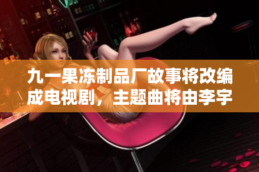 九一果冻制品厂故事将改编成电视剧，主题曲将由李宇春演唱。