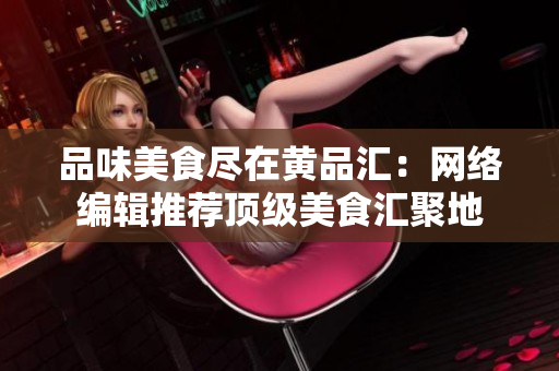 品味美食尽在黄品汇：网络编辑推荐顶级美食汇聚地