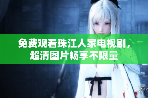 免费观看珠江人家电视剧，超清图片畅享不限量