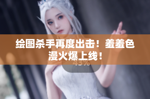 绘图杀手再度出击！羞羞色漫火爆上线！
