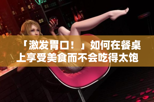 「激发胃口！」如何在餐桌上享受美食而不会吃得太饱？