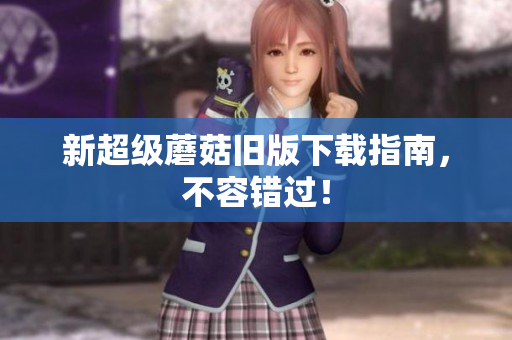 新超级蘑菇旧版下载指南，不容错过！