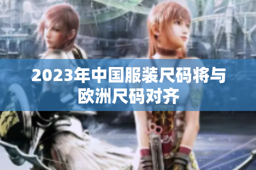 2023年中国服装尺码将与欧洲尺码对齐