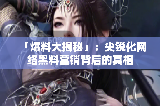 「爆料大揭秘」：尖锐化网络黑料营销背后的真相
