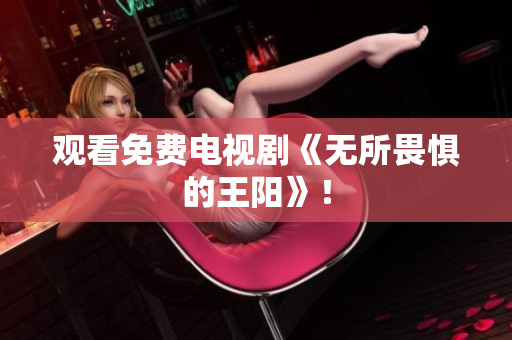 观看免费电视剧《无所畏惧的王阳》！