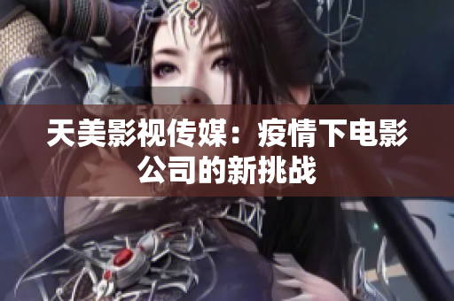 天美影视传媒：疫情下电影公司的新挑战