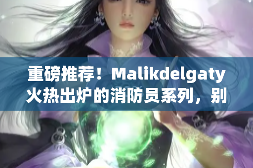 重磅推荐！Malikdelgaty火热出炉的消防员系列，别错过！