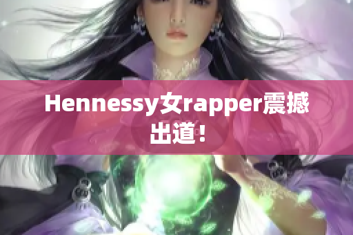 Hennessy女rapper震撼出道！
