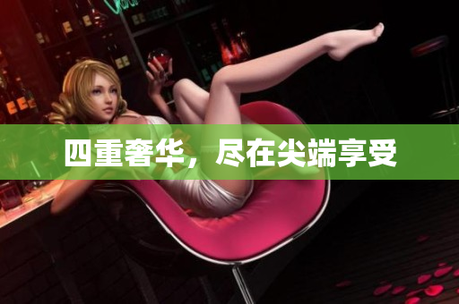 四重奢华，尽在尖端享受