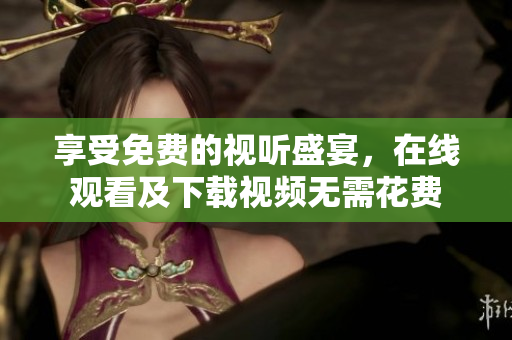 享受免费的视听盛宴，在线观看及下载视频无需花费