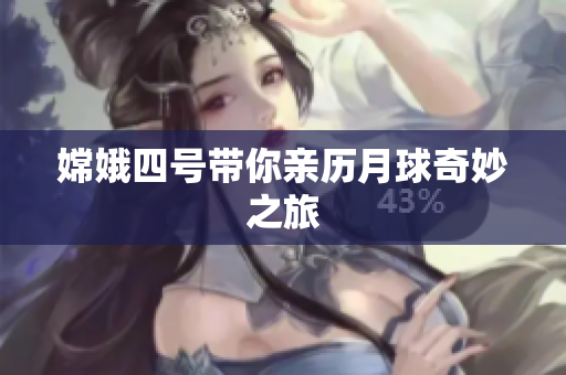 嫦娥四号带你亲历月球奇妙之旅
