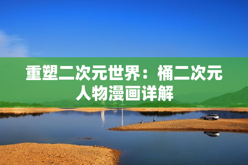 重塑二次元世界：桶二次元人物漫画详解