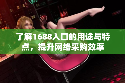 了解1688入口的用途与特点，提升网络采购效率