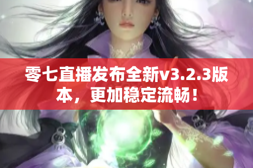 零七直播发布全新v3.2.3版本，更加稳定流畅！