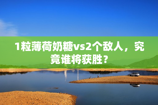 1粒薄荷奶糖vs2个敌人，究竟谁将获胜？