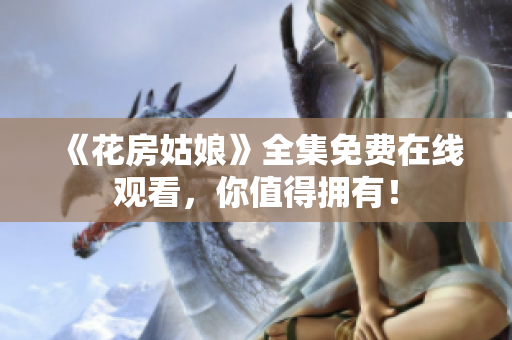 《花房姑娘》全集免费在线观看，你值得拥有！