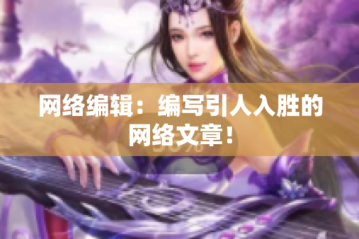 网络编辑：编写引人入胜的网络文章！