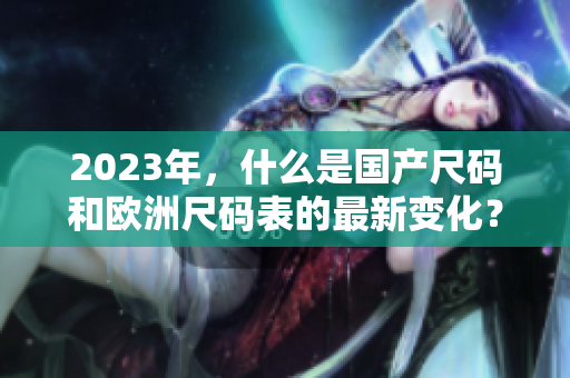 2023年，什么是国产尺码和欧洲尺码表的最新变化？