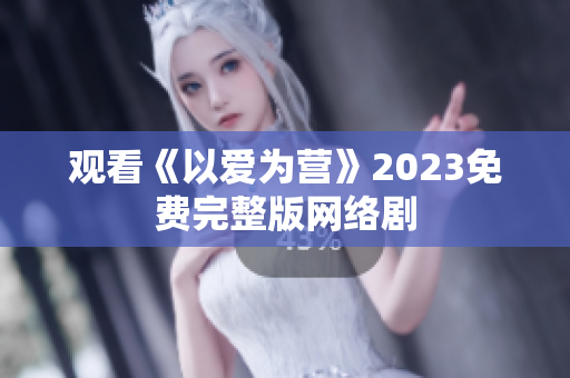 观看《以爱为营》2023免费完整版网络剧