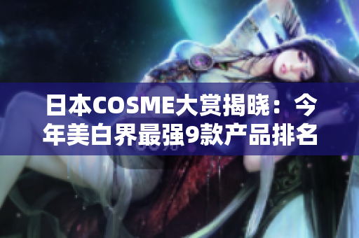 日本COSME大赏揭晓：今年美白界最强9款产品排名