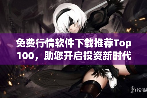 免费行情软件下载推荐Top100，助您开启投资新时代
