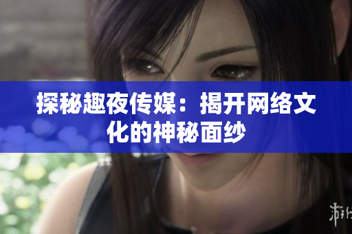 探秘趣夜传媒：揭开网络文化的神秘面纱
