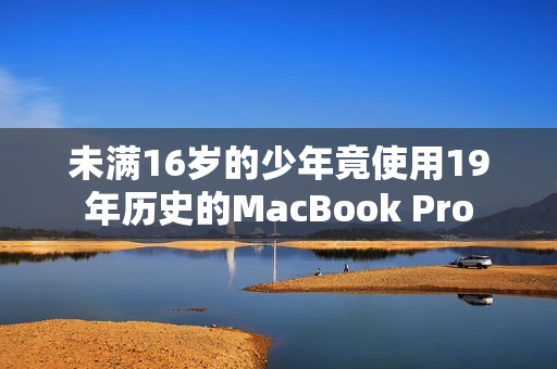未满16岁的少年竟使用19年历史的MacBook Pro